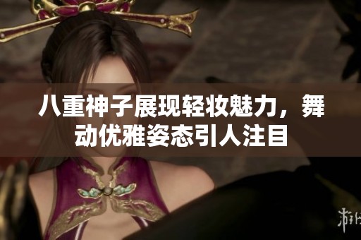 八重神子展现轻妆魅力，舞动优雅姿态引人注目