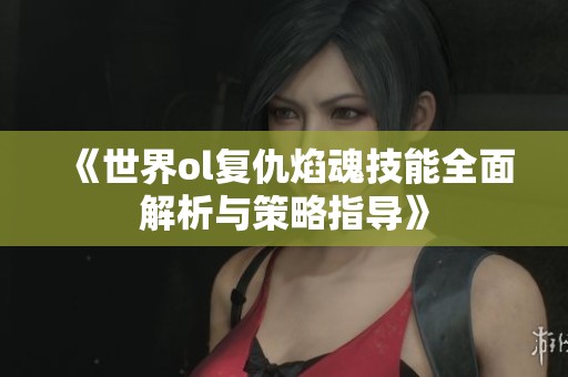 《世界ol复仇焰魂技能全面解析与策略指导》