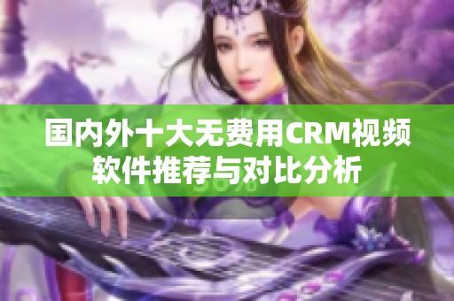 国内外十大无费用CRM视频软件推荐与对比分析