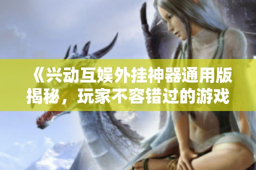 《兴动互娱外挂神器通用版揭秘，玩家不容错过的游戏攻略》