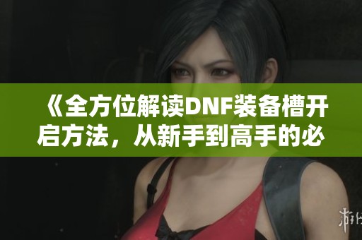 《全方位解读DNF装备槽开启方法，从新手到高手的必备指南》