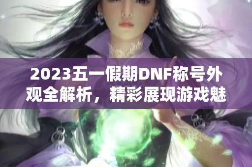 2023五一假期DNF称号外观全解析，精彩展现游戏魅力