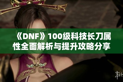 《DNF》100级科技长刀属性全面解析与提升攻略分享