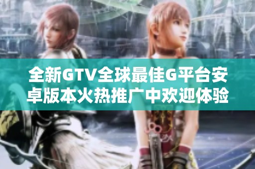 全新GTV全球最佳G平台安卓版本火热推广中欢迎体验