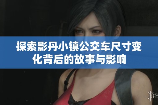 探索影丹小镇公交车尺寸变化背后的故事与影响