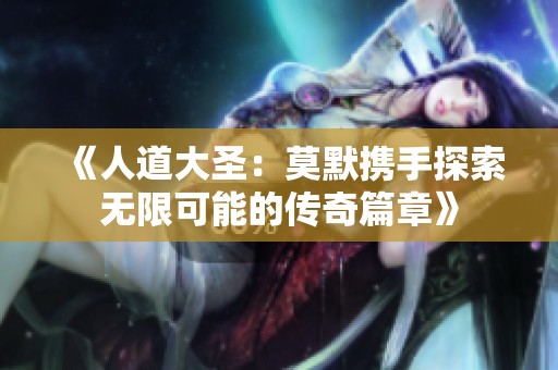 《人道大圣：莫默携手探索无限可能的传奇篇章》