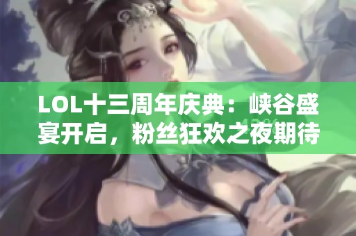 LOL十三周年庆典：峡谷盛宴开启，粉丝狂欢之夜期待你来！
