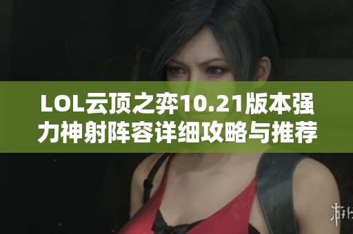 LOL云顶之弈10.21版本强力神射阵容详细攻略与推荐