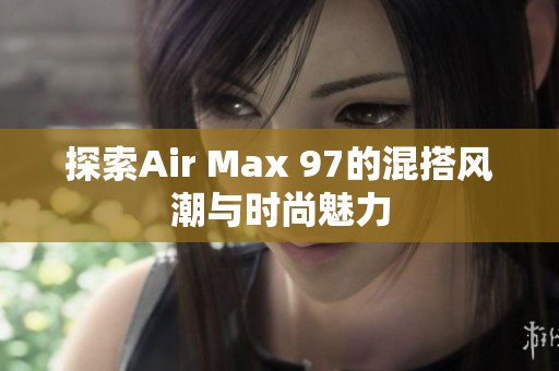 探索Air Max 97的混搭风潮与时尚魅力