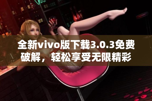 全新vivo版下载3.0.3免费破解，轻松享受无限精彩