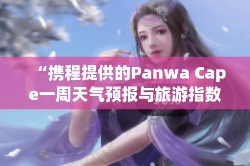 “携程提供的Panwa Cape一周天气预报与旅游指数分析”