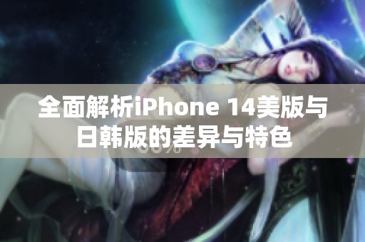 全面解析iPhone 14美版与日韩版的差异与特色