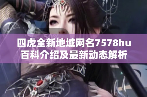 四虎全新地域网名7578hu百科介绍及最新动态解析