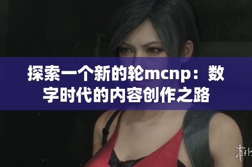 探索一个新的轮mcnp：数字时代的内容创作之路
