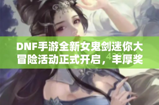 DNF手游全新女鬼剑迷你大冒险活动正式开启，丰厚奖励等你来拿！