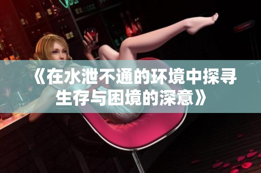 《在水泄不通的环境中探寻生存与困境的深意》