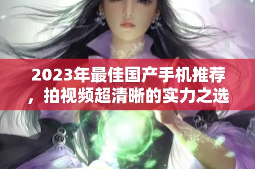 2023年最佳国产手机推荐，拍视频超清晰的实力之选