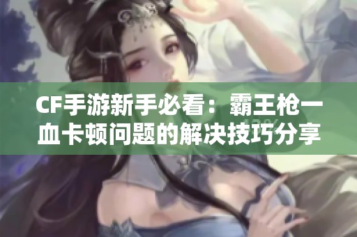 CF手游新手必看：霸王枪一血卡顿问题的解决技巧分享