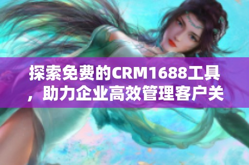 探索免费的CRM1688工具，助力企业高效管理客户关系