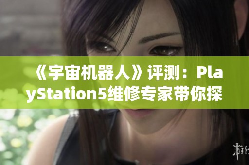 《宇宙机器人》评测：PlayStation5维修专家带你探索全新体验