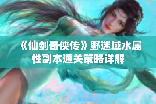 《仙剑奇侠传》野迷域水属性副本通关策略详解