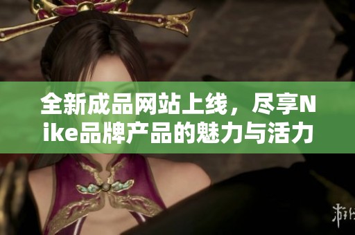 全新成品网站上线，尽享Nike品牌产品的魅力与活力