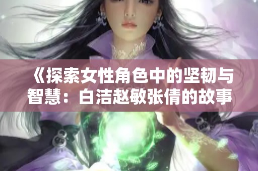 《探索女性角色中的坚韧与智慧：白洁赵敏张倩的故事》