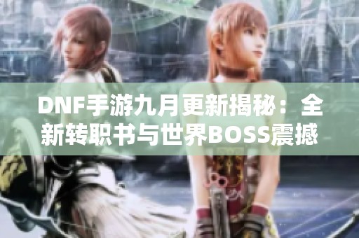 DNF手游九月更新揭秘：全新转职书与世界BOSS震撼登场