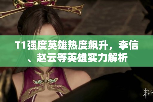 T1强度英雄热度飙升，李信、赵云等英雄实力解析