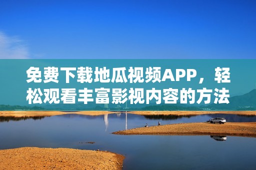 免费下载地瓜视频APP，轻松观看丰富影视内容的方法解析
