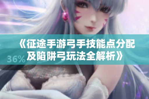 《征途手游弓手技能点分配及陷阱弓玩法全解析》