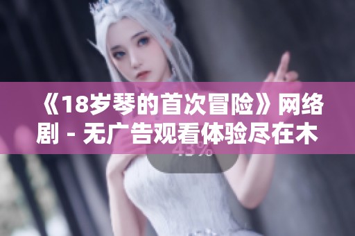 《18岁琴的首次冒险》网络剧 - 无广告观看体验尽在木瓜影院