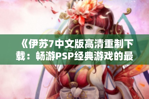 《伊苏7中文版高清重制下载：畅游PSP经典游戏的最佳选择》