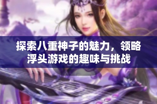 探索八重神子的魅力，领略浮头游戏的趣味与挑战