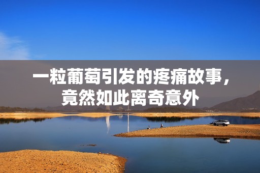 一粒葡萄引发的疼痛故事，竟然如此离奇意外