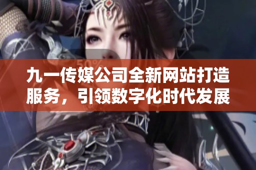 九一传媒公司全新网站打造服务，引领数字化时代发展潮流