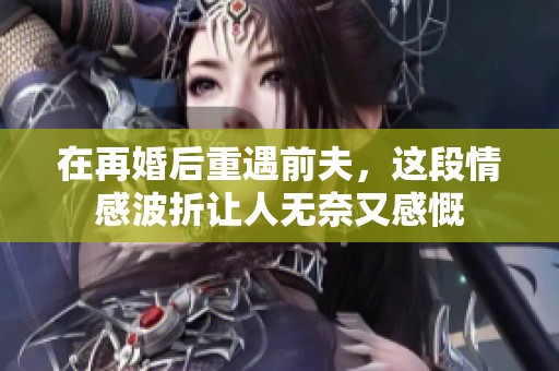 在再婚后重遇前夫，这段情感波折让人无奈又感慨