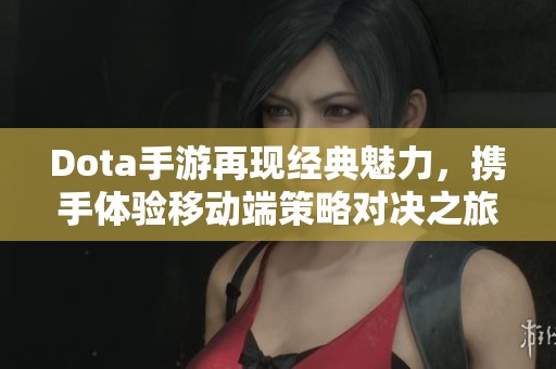 Dota手游再现经典魅力，携手体验移动端策略对决之旅