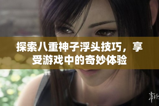 探索八重神子浮头技巧，享受游戏中的奇妙体验