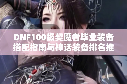 DNF100级契魔者毕业装备搭配指南与神话装备排名推荐