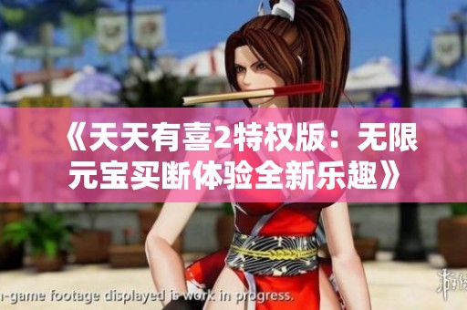 《天天有喜2特权版：无限元宝买断体验全新乐趣》