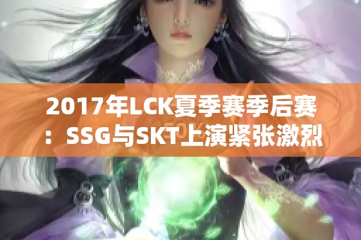 2017年LCK夏季赛季后赛：SSG与SKT上演紧张激烈的经典对抗