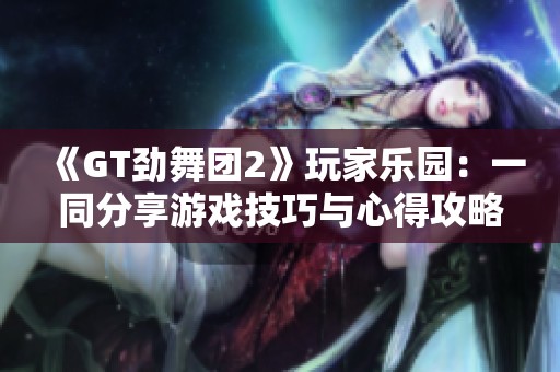 《GT劲舞团2》玩家乐园：一同分享游戏技巧与心得攻略