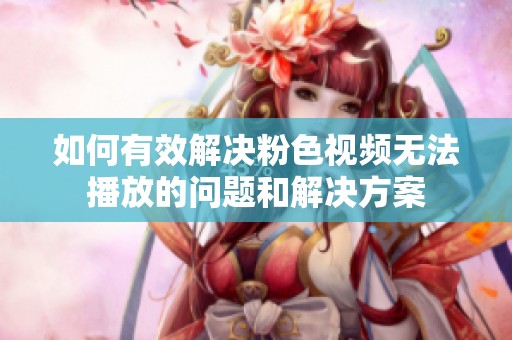 如何有效解决粉色视频无法播放的问题和解决方案