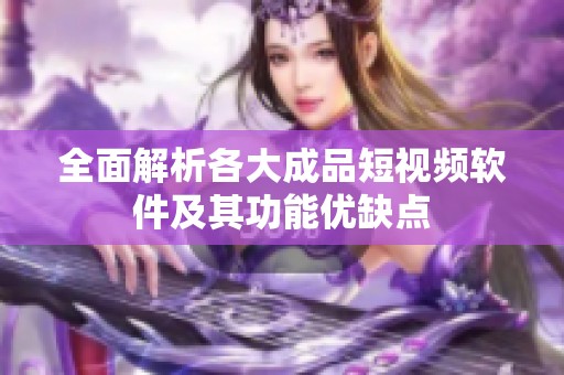 全面解析各大成品短视频软件及其功能优缺点