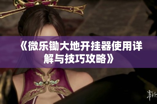 《微乐锄大地开挂器使用详解与技巧攻略》