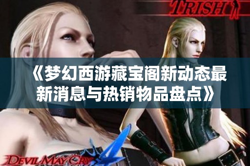 《梦幻西游藏宝阁新动态最新消息与热销物品盘点》