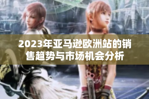 2023年亚马逊欧洲站的销售趋势与市场机会分析