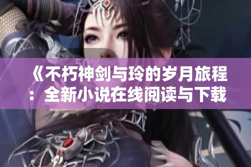 《不朽神剑与玲的岁月旅程：全新小说在线阅读与下载指南》