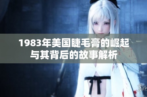1983年美国睫毛膏的崛起与其背后的故事解析